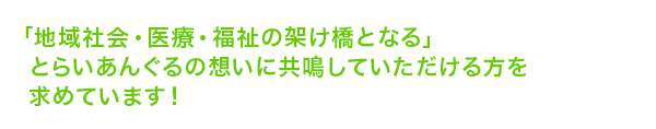 「地域社会・医療・福祉の懸け橋となる」とらいあんぐるの想いに共鳴していただける方を求めています！